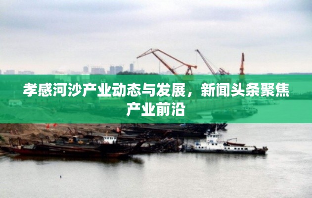 孝感河沙產(chǎn)業(yè)動(dòng)態(tài)與發(fā)展，新聞?lì)^條聚焦產(chǎn)業(yè)前沿