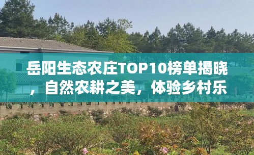 岳陽生態(tài)農(nóng)莊TOP10榜單揭曉，自然農(nóng)耕之美，體驗(yàn)鄉(xiāng)村樂趣