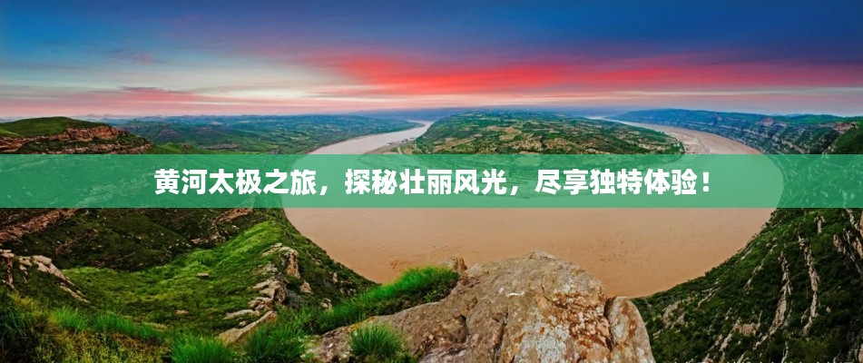 黃河太極之旅，探秘壯麗風(fēng)光，盡享獨(dú)特體驗(yàn)！