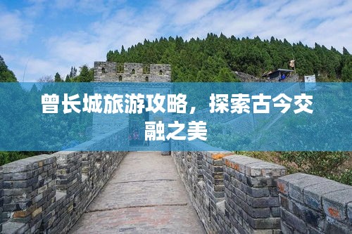 曾長城旅游攻略，探索古今交融之美