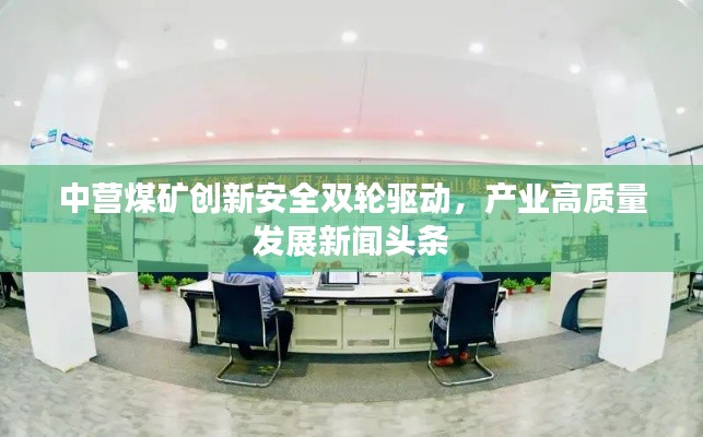 中營煤礦創(chuàng)新安全雙輪驅動，產業(yè)高質量發(fā)展新聞頭條