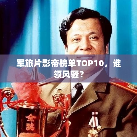 軍旅片影帝榜單TOP10，誰(shuí)領(lǐng)風(fēng)騷？