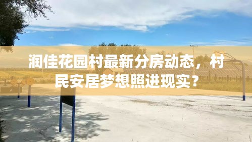 潤佳花園村最新分房動態(tài)，村民安居夢想照進現(xiàn)實？