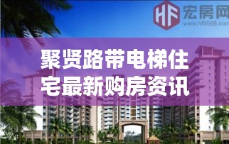 聚賢路帶電梯住宅最新購(gòu)房資訊，現(xiàn)代生活理想居所揭曉