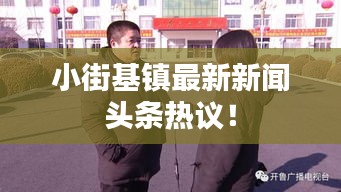 小街基鎮(zhèn)最新新聞?lì)^條熱議！