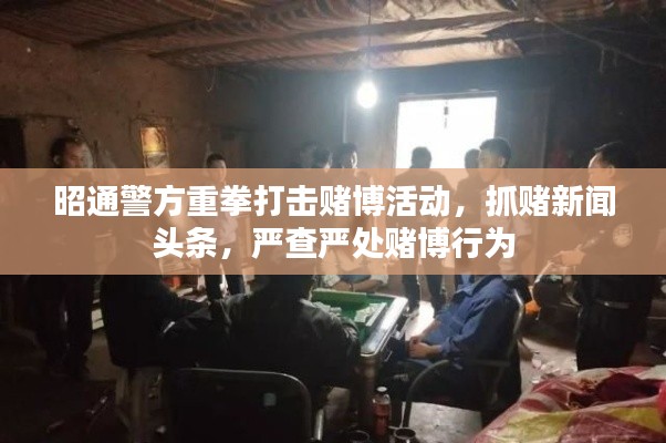 昭通警方重拳打擊賭博活動，抓賭新聞頭條，嚴(yán)查嚴(yán)處賭博行為