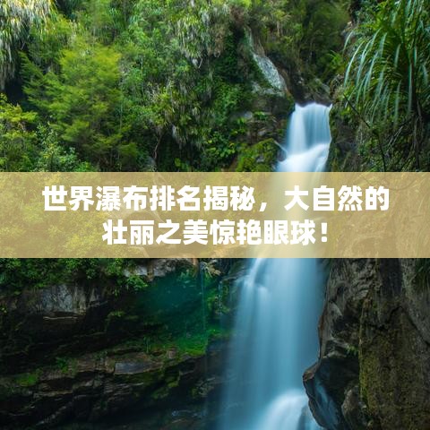 世界瀑布排名揭秘，大自然的壯麗之美驚艷眼球！